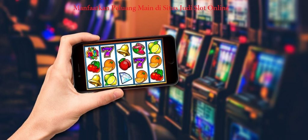 Manfaatkan Peluang Main di Situs Judi Slot Online